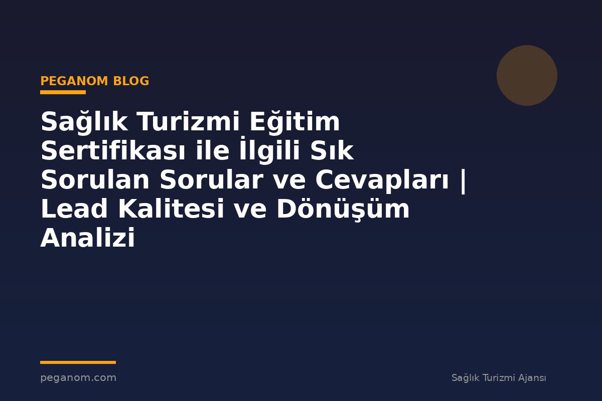 Sağlık Turizmi Eğitim Sertifikası ile İlgili Sık Sorulan Sorular ve Cevapları | Lead Kalitesi ve Dönüşüm Analizi
