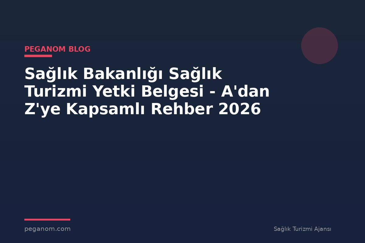 Sağlık Bakanlığı Sağlık Turizmi Yetki Belgesi - A'dan Z'ye Kapsamlı Rehber 2026