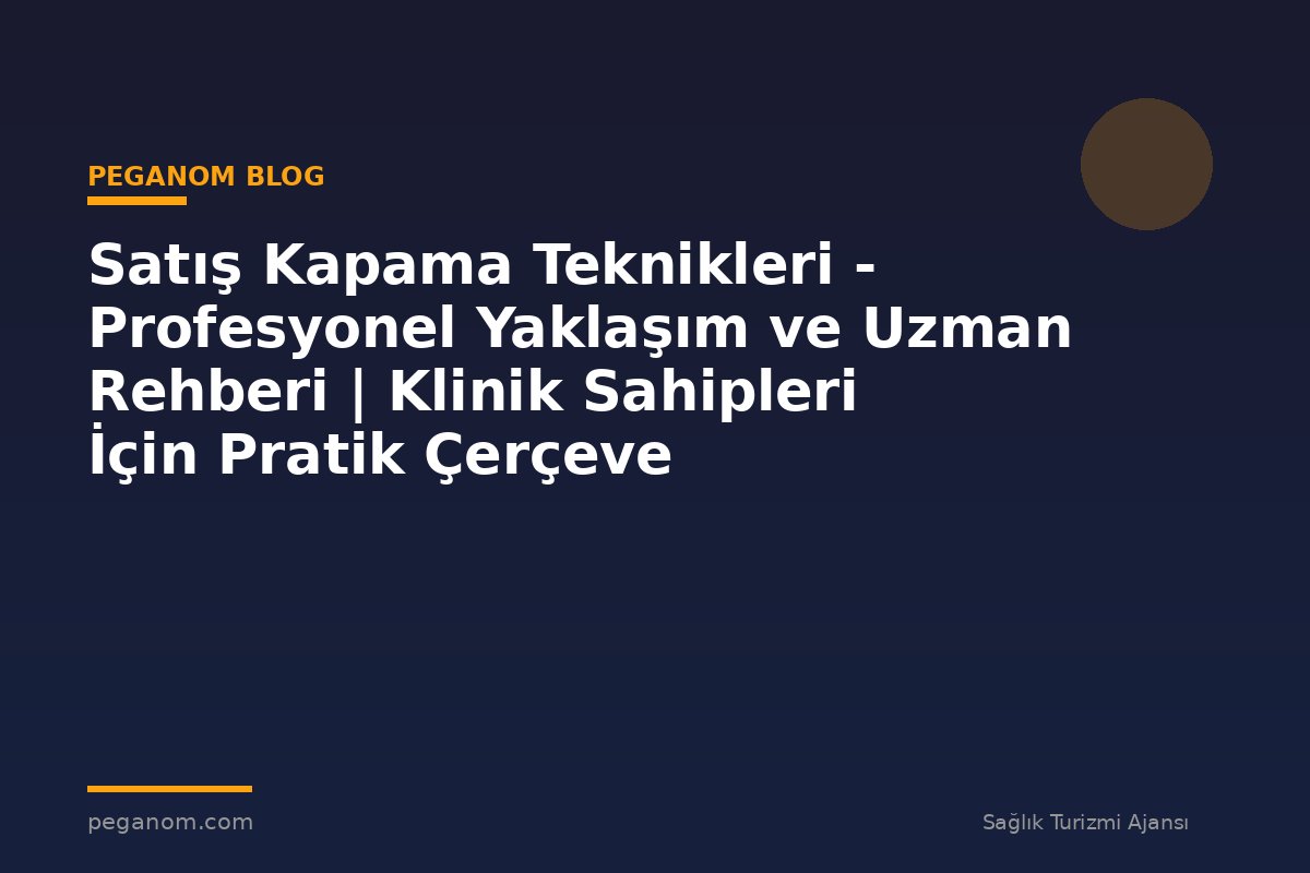 Satış Kapama Teknikleri - Profesyonel Yaklaşım ve Uzman Rehberi | Klinik Sahipleri İçin Pratik Çerçeve