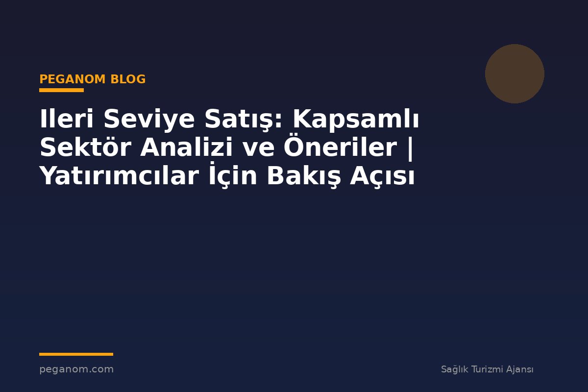 Ileri Seviye Satış: Kapsamlı Sektör Analizi ve Öneriler | Yatırımcılar İçin Bakış Açısı