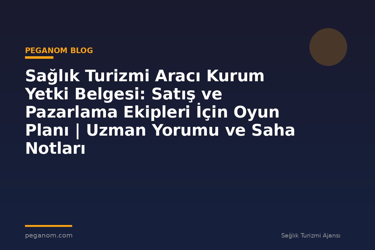 Sağlık Turizmi Aracı Kurum Yetki Belgesi: Satış ve Pazarlama Ekipleri İçin Oyun Planı | Uzman Yorumu ve Saha Notları