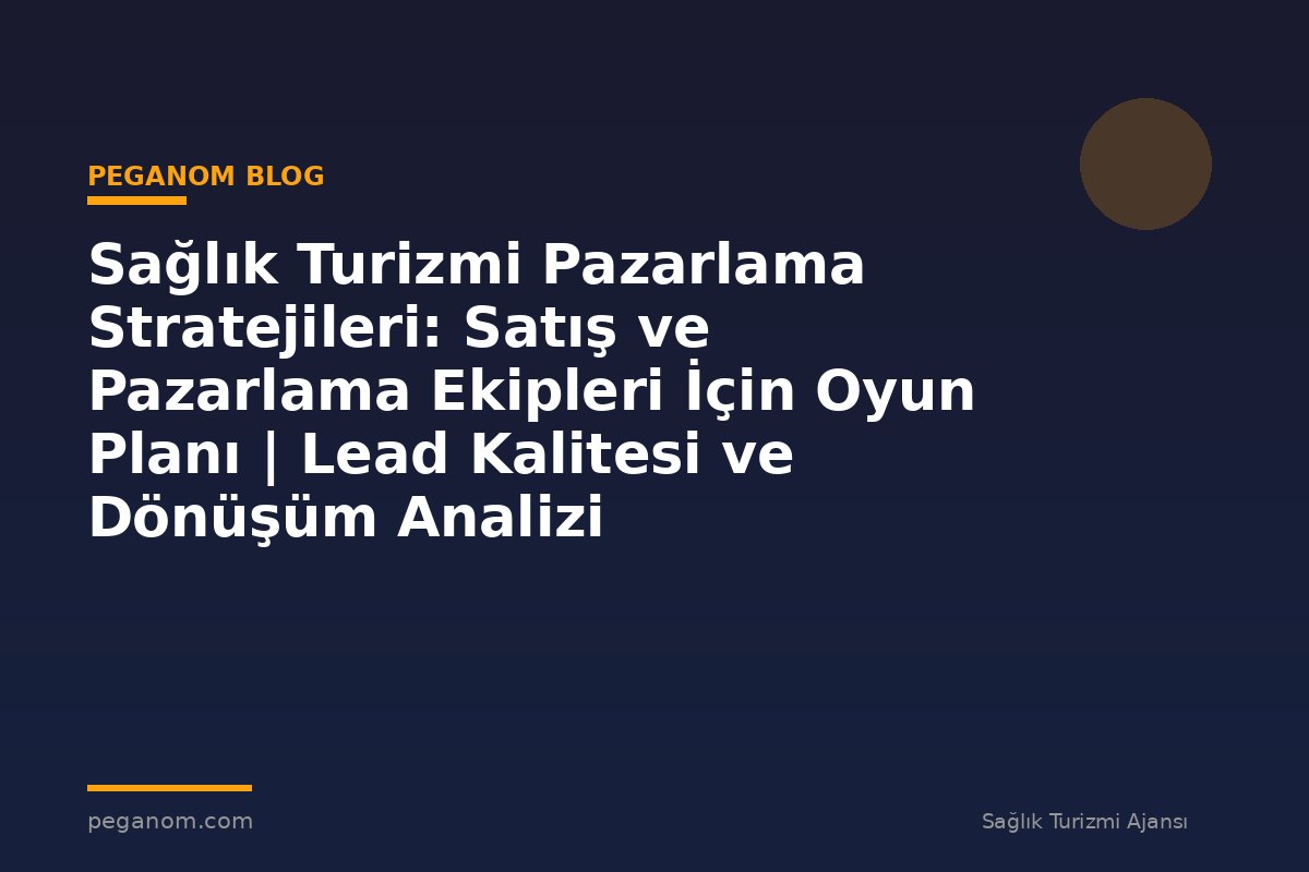Sağlık Turizmi Pazarlama Stratejileri: Satış ve Pazarlama Ekipleri İçin Oyun Planı | Lead Kalitesi ve Dönüşüm Analizi