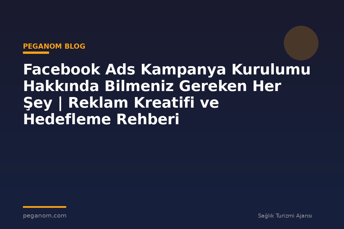 Facebook Ads Kampanya Kurulumu Hakkında Bilmeniz Gereken Her Şey | Reklam Kreatifi ve Hedefleme Rehberi