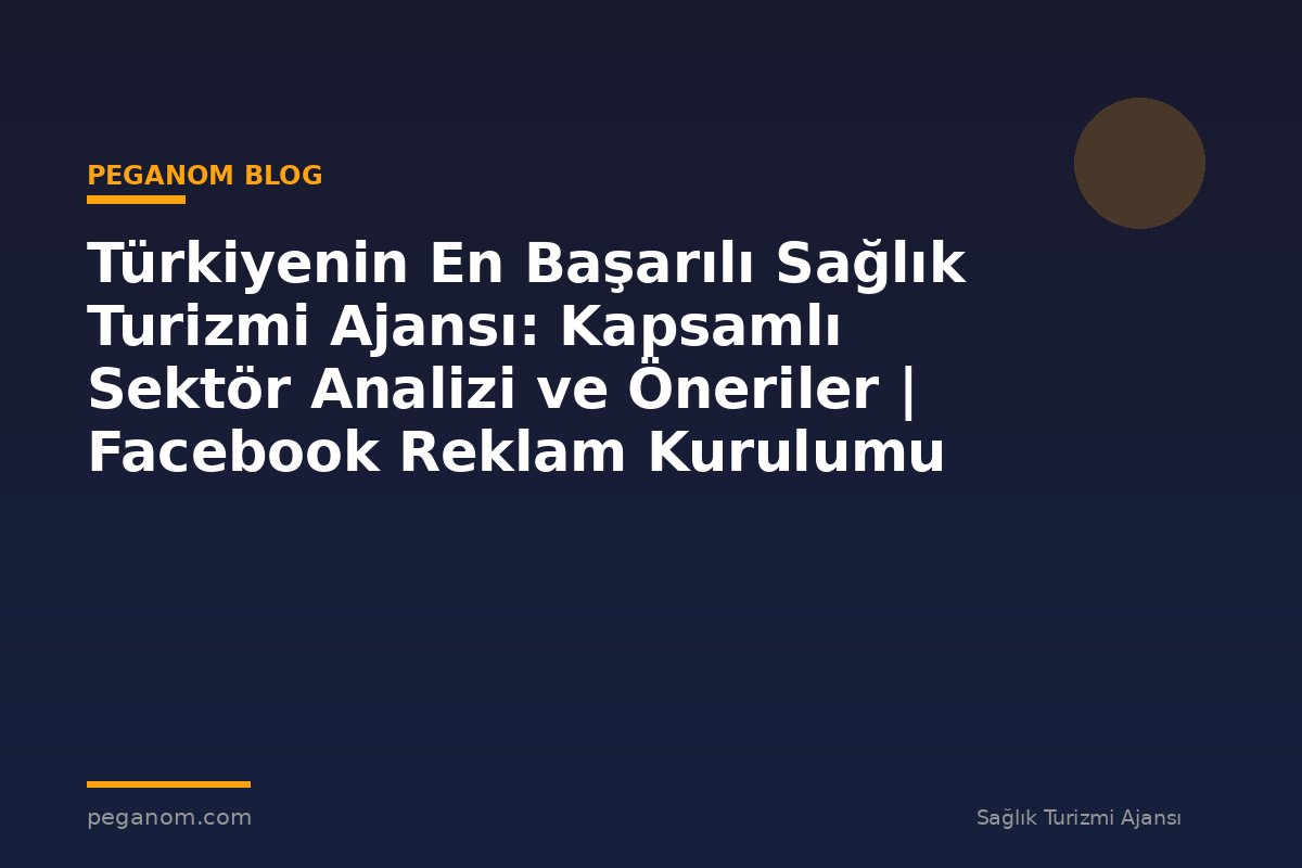 Türkiyenin En Başarılı Sağlık Turizmi Ajansı: Kapsamlı Sektör Analizi ve Öneriler | Facebook Reklam Kurulumu