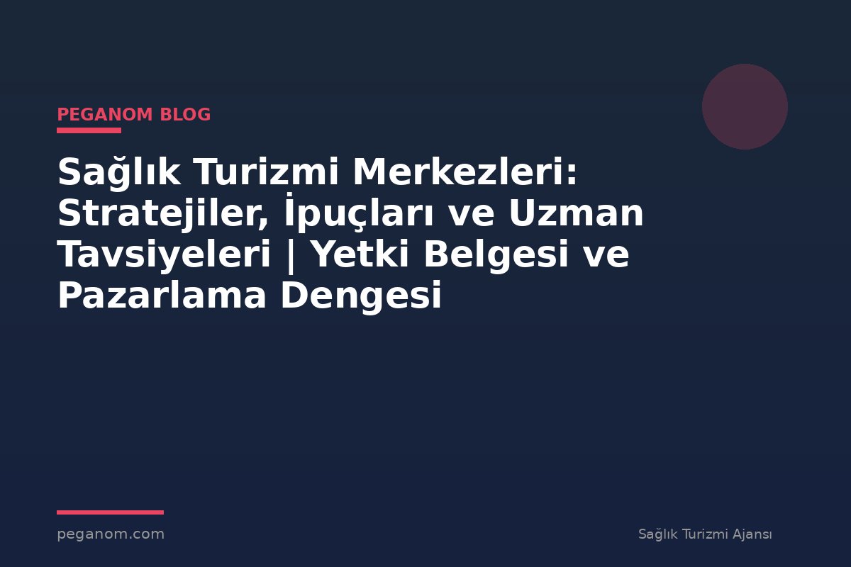 Sağlık Turizmi Merkezleri: Stratejiler, İpuçları ve Uzman Tavsiyeleri | Yetki Belgesi ve Pazarlama Dengesi