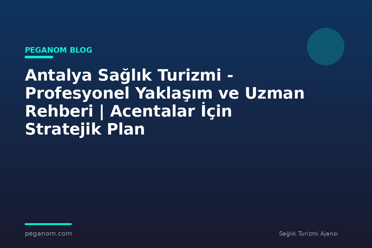 Antalya Sağlık Turizmi - Profesyonel Yaklaşım ve Uzman Rehberi | Acentalar İçin Stratejik Plan