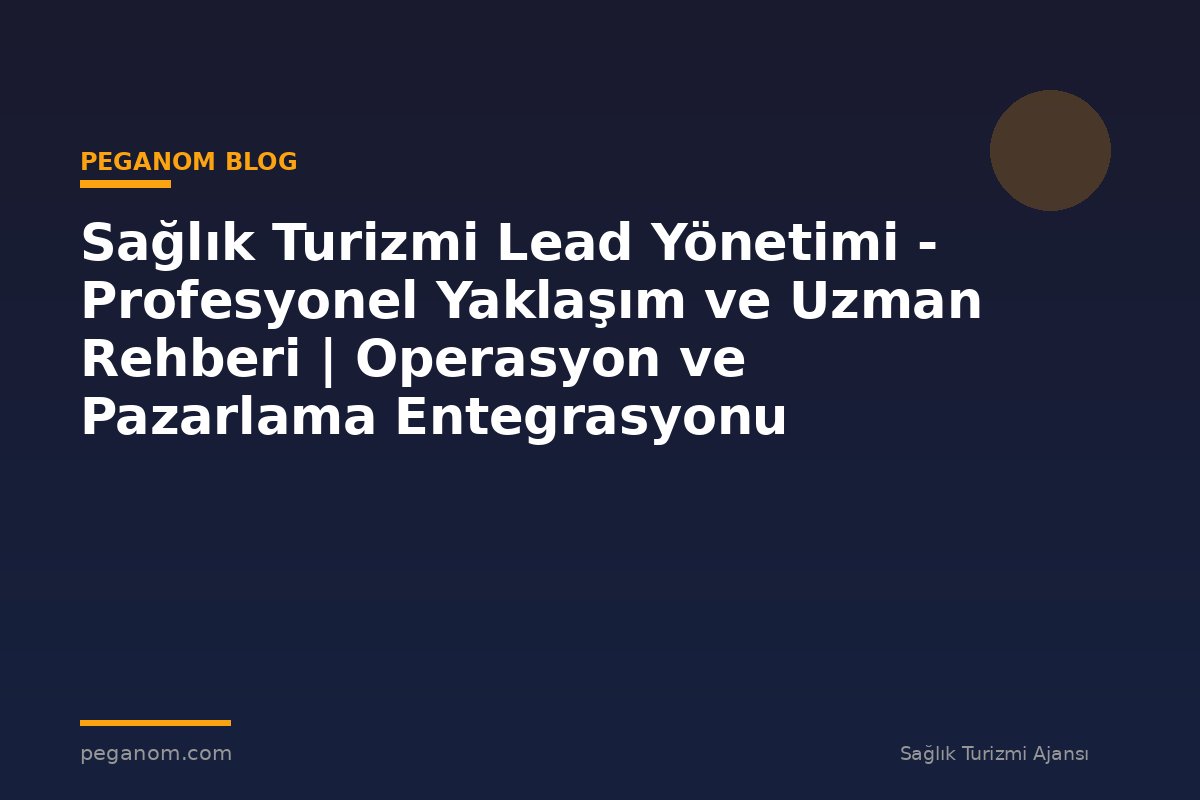 Sağlık Turizmi Lead Yönetimi - Profesyonel Yaklaşım ve Uzman Rehberi | Operasyon ve Pazarlama Entegrasyonu