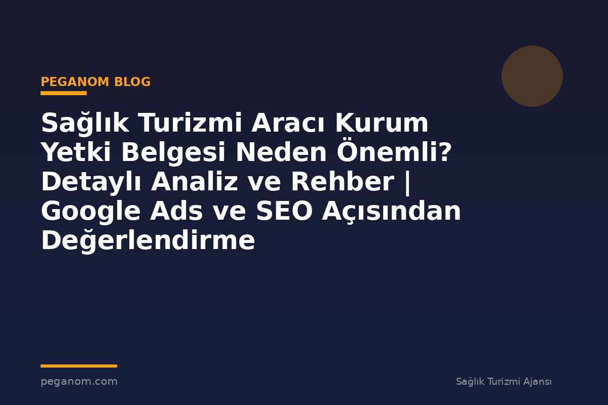 Sağlık Turizmi Aracı Kurum Yetki Belgesi Neden Önemli? Detaylı Analiz ve Rehber | Google Ads ve SEO Açısından Değerlendirme