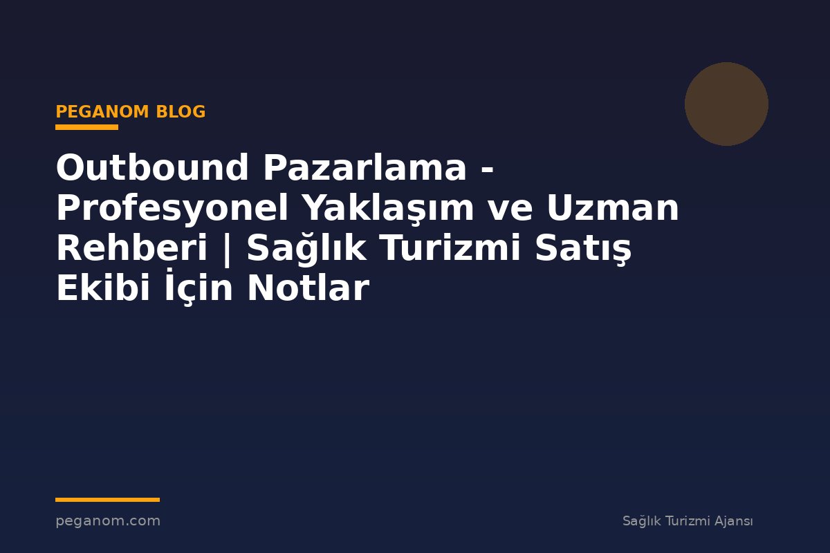 Outbound Pazarlama - Profesyonel Yaklaşım ve Uzman Rehberi | Sağlık Turizmi Satış Ekibi İçin Notlar