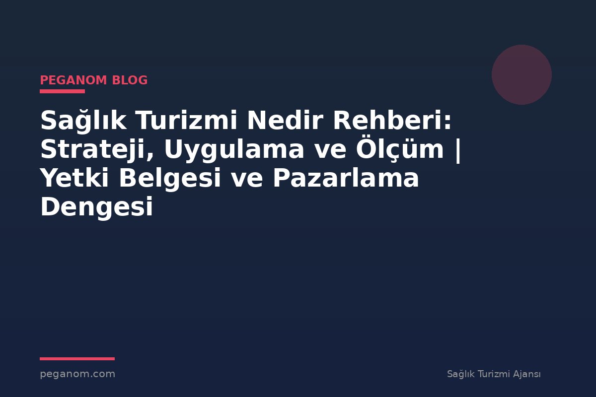 Sağlık Turizmi Nedir Rehberi: Strateji, Uygulama ve Ölçüm | Yetki Belgesi ve Pazarlama Dengesi