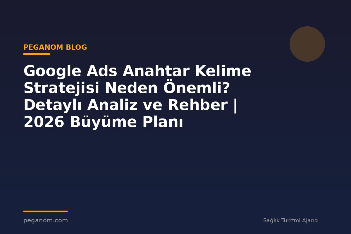 Google Ads Anahtar Kelime Stratejisi Neden Önemli? Detaylı Analiz ve Rehber | 2026 Büyüme Planı