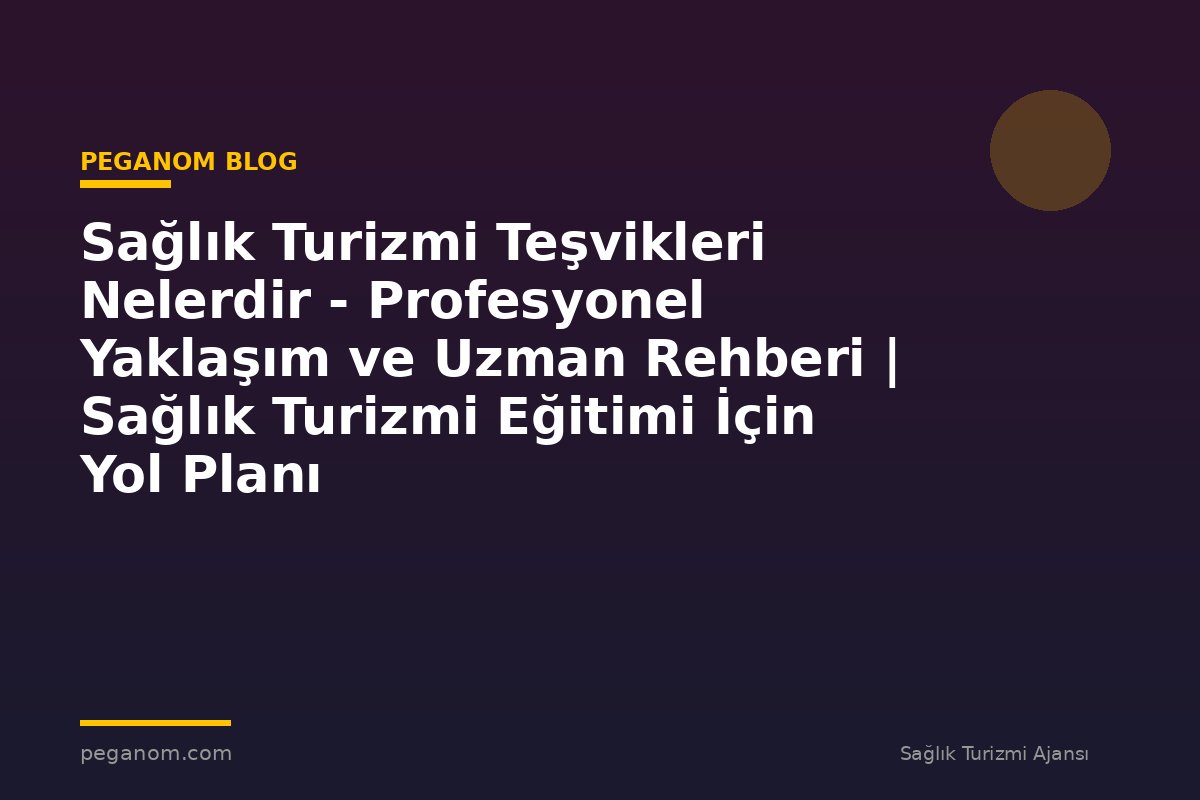 Sağlık Turizmi Teşvikleri Nelerdir - Profesyonel Yaklaşım ve Uzman Rehberi | Sağlık Turizmi Eğitimi İçin Yol Planı