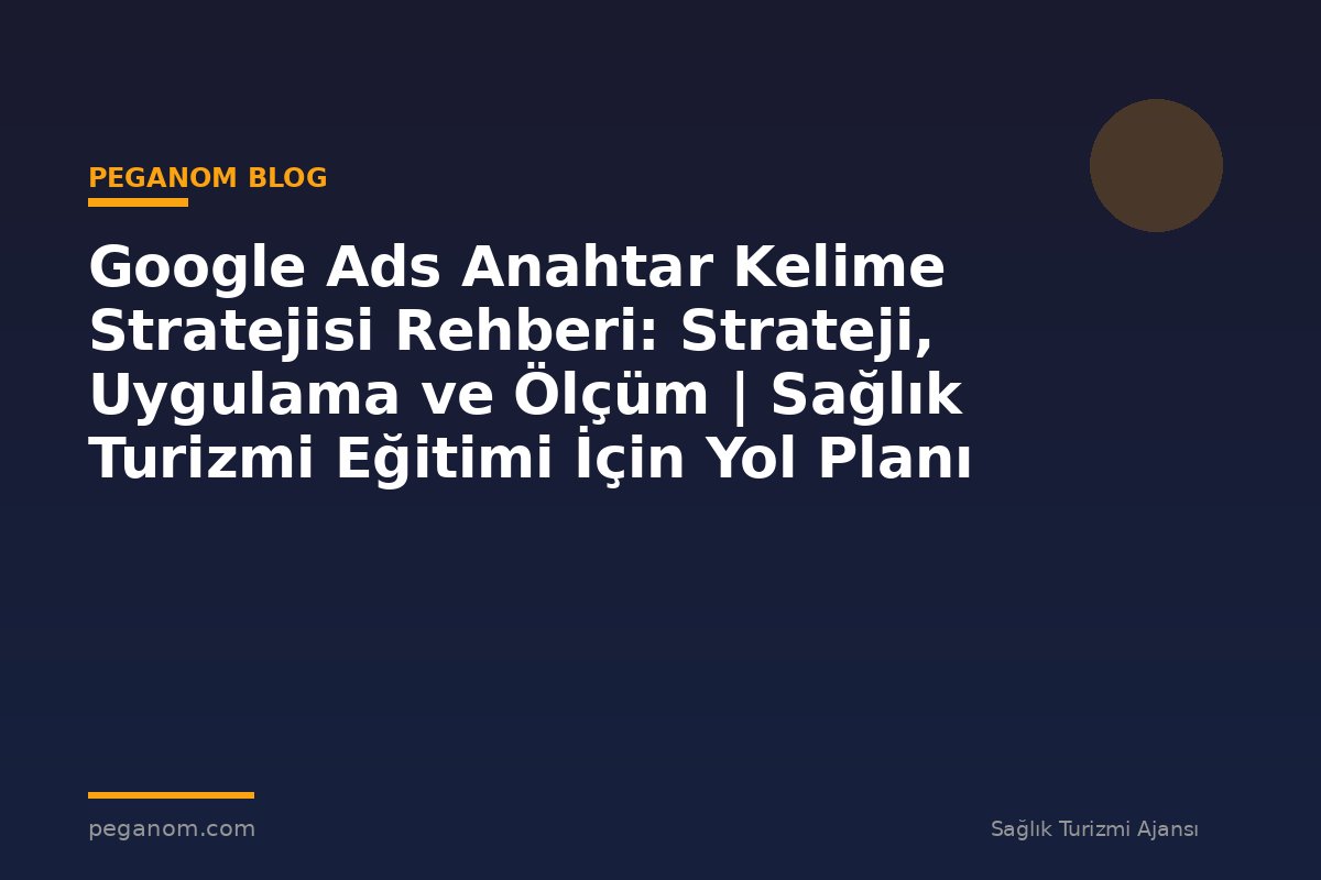 Google Ads Anahtar Kelime Stratejisi Rehberi: Strateji, Uygulama ve Ölçüm | Sağlık Turizmi Eğitimi İçin Yol Planı