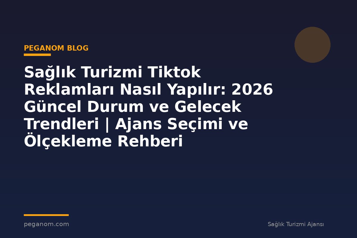 Sağlık Turizmi Tiktok Reklamları Nasıl Yapılır: 2026 Güncel Durum ve Gelecek Trendleri | Ajans Seçimi ve Ölçekleme Rehberi