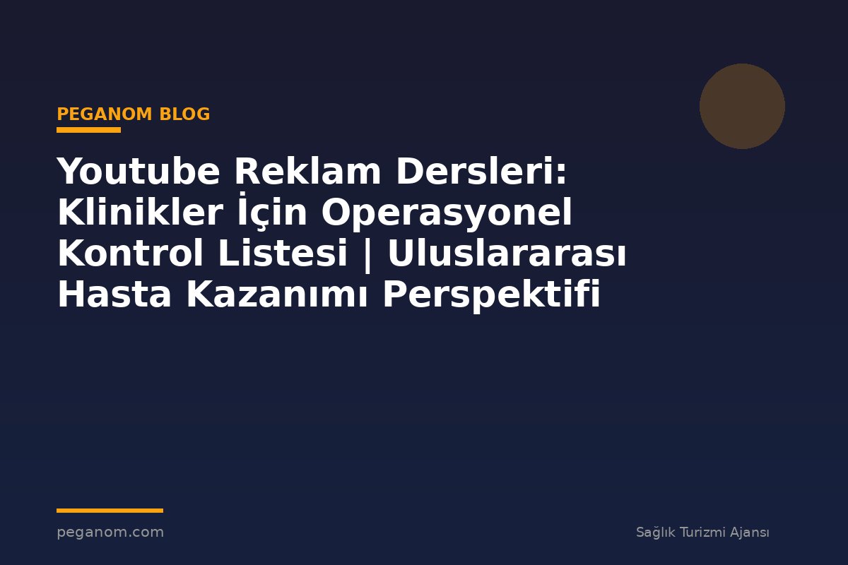 Youtube Reklam Dersleri: Klinikler İçin Operasyonel Kontrol Listesi | Uluslararası Hasta Kazanımı Perspektifi