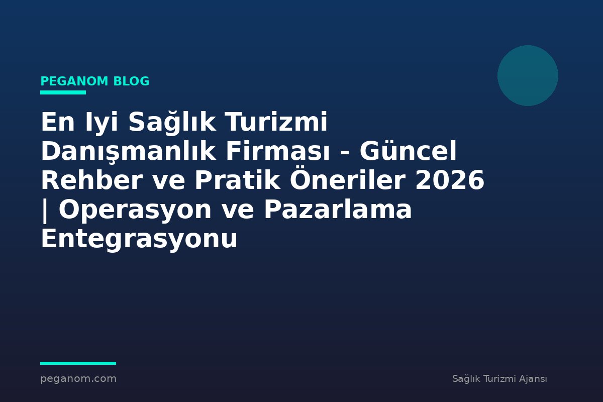 En Iyi Sağlık Turizmi Danışmanlık Firması - Güncel Rehber ve Pratik Öneriler 2026 | Operasyon ve Pazarlama Entegrasyonu