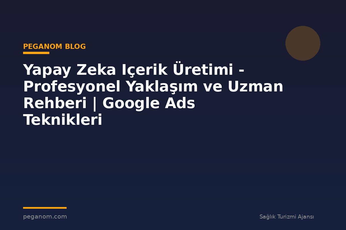Yapay Zeka Içerik Üretimi - Profesyonel Yaklaşım ve Uzman Rehberi | Google Ads Teknikleri