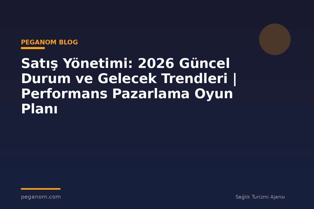 Satış Yönetimi: 2026 Güncel Durum ve Gelecek Trendleri | Performans Pazarlama Oyun Planı
