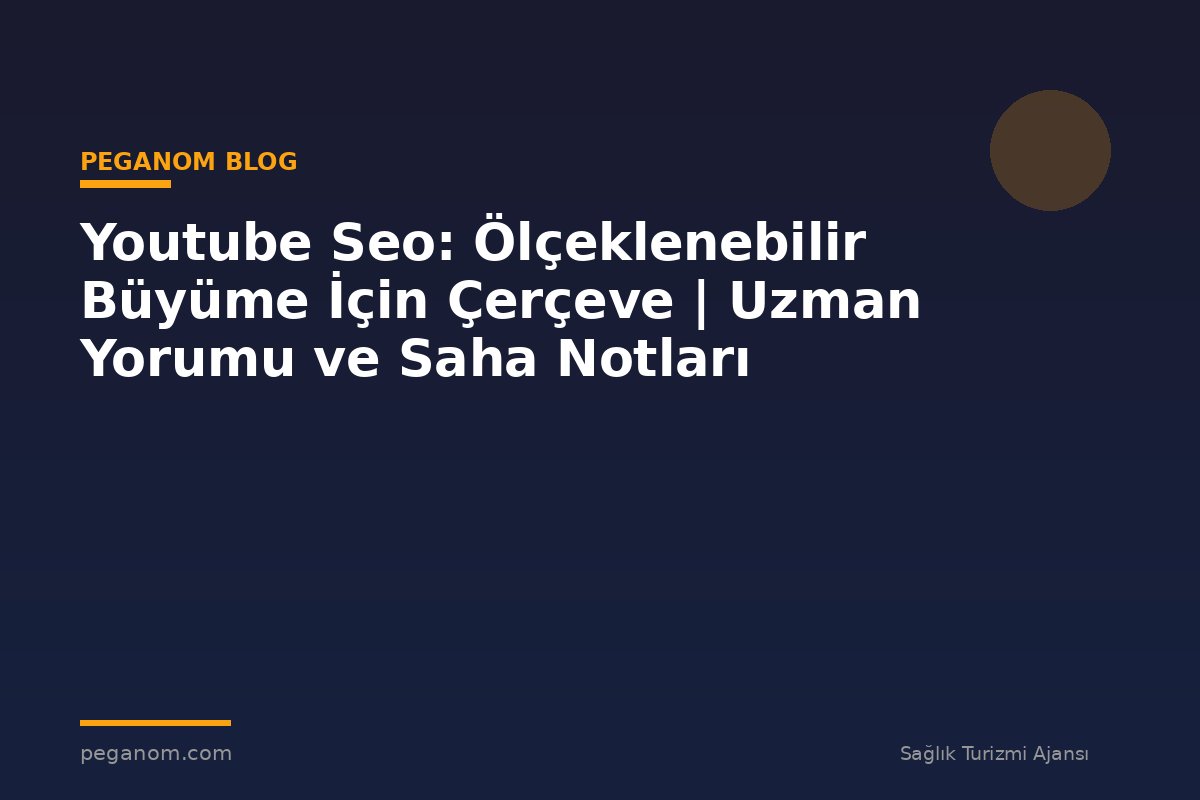 Youtube Seo: Ölçeklenebilir Büyüme İçin Çerçeve | Uzman Yorumu ve Saha Notları