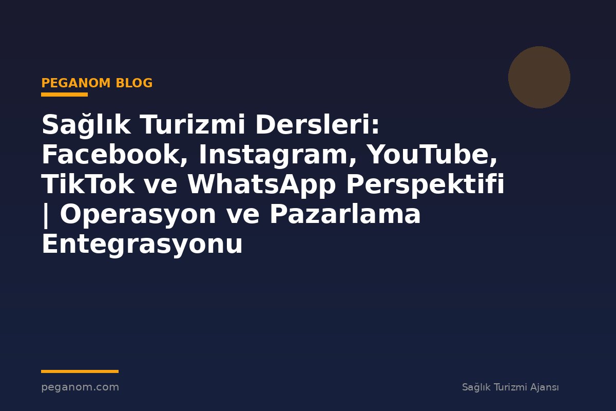 Sağlık Turizmi Dersleri: Facebook, Instagram, YouTube, TikTok ve WhatsApp Perspektifi | Operasyon ve Pazarlama Entegrasyonu