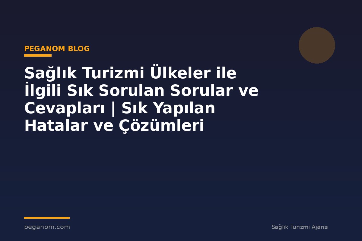 Sağlık Turizmi Ülkeler ile İlgili Sık Sorulan Sorular ve Cevapları | Sık Yapılan Hatalar ve Çözümleri