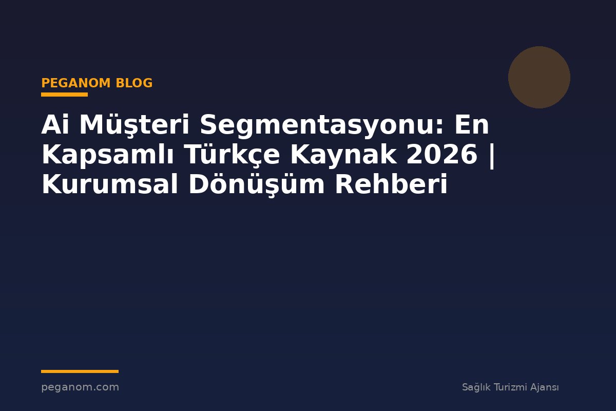 Ai Müşteri Segmentasyonu: En Kapsamlı Türkçe Kaynak 2026 | Kurumsal Dönüşüm Rehberi