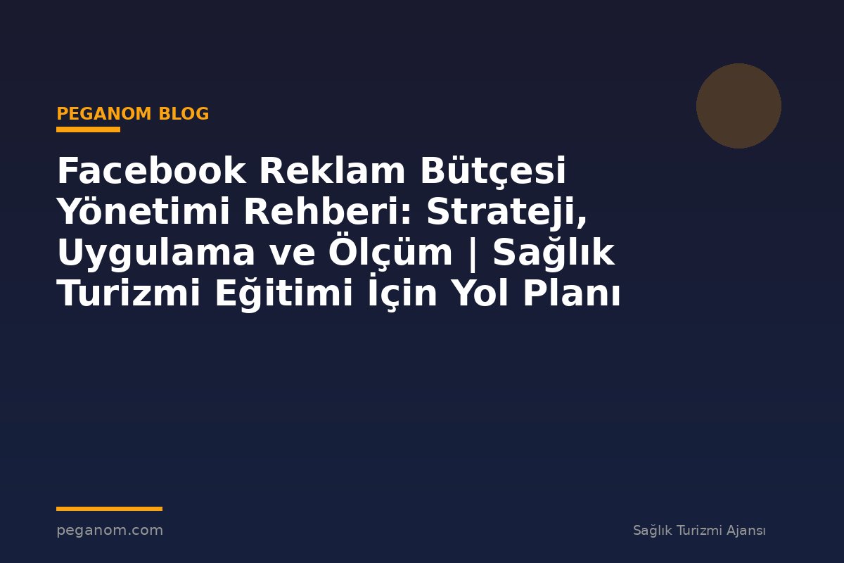 Facebook Reklam Bütçesi Yönetimi Rehberi: Strateji, Uygulama ve Ölçüm | Sağlık Turizmi Eğitimi İçin Yol Planı
