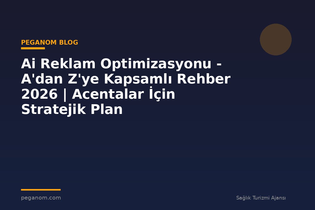 Ai Reklam Optimizasyonu - A'dan Z'ye Kapsamlı Rehber 2026 | Acentalar İçin Stratejik Plan