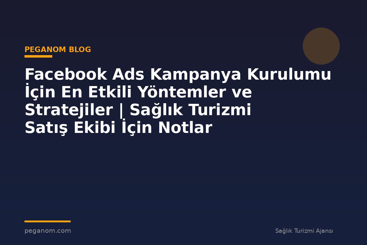 Facebook Ads Kampanya Kurulumu İçin En Etkili Yöntemler ve Stratejiler | Sağlık Turizmi Satış Ekibi İçin Notlar