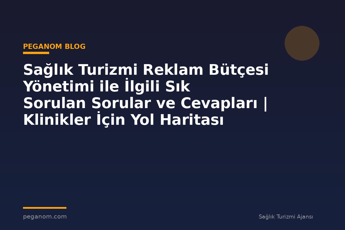 Sağlık Turizmi Reklam Bütçesi Yönetimi ile İlgili Sık Sorulan Sorular ve Cevapları | Klinikler İçin Yol Haritası