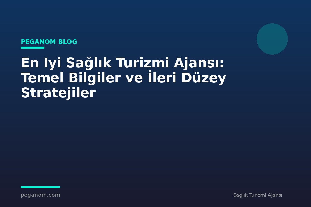 En Iyi Sağlık Turizmi Ajansı: Temel Bilgiler ve İleri Düzey Stratejiler
