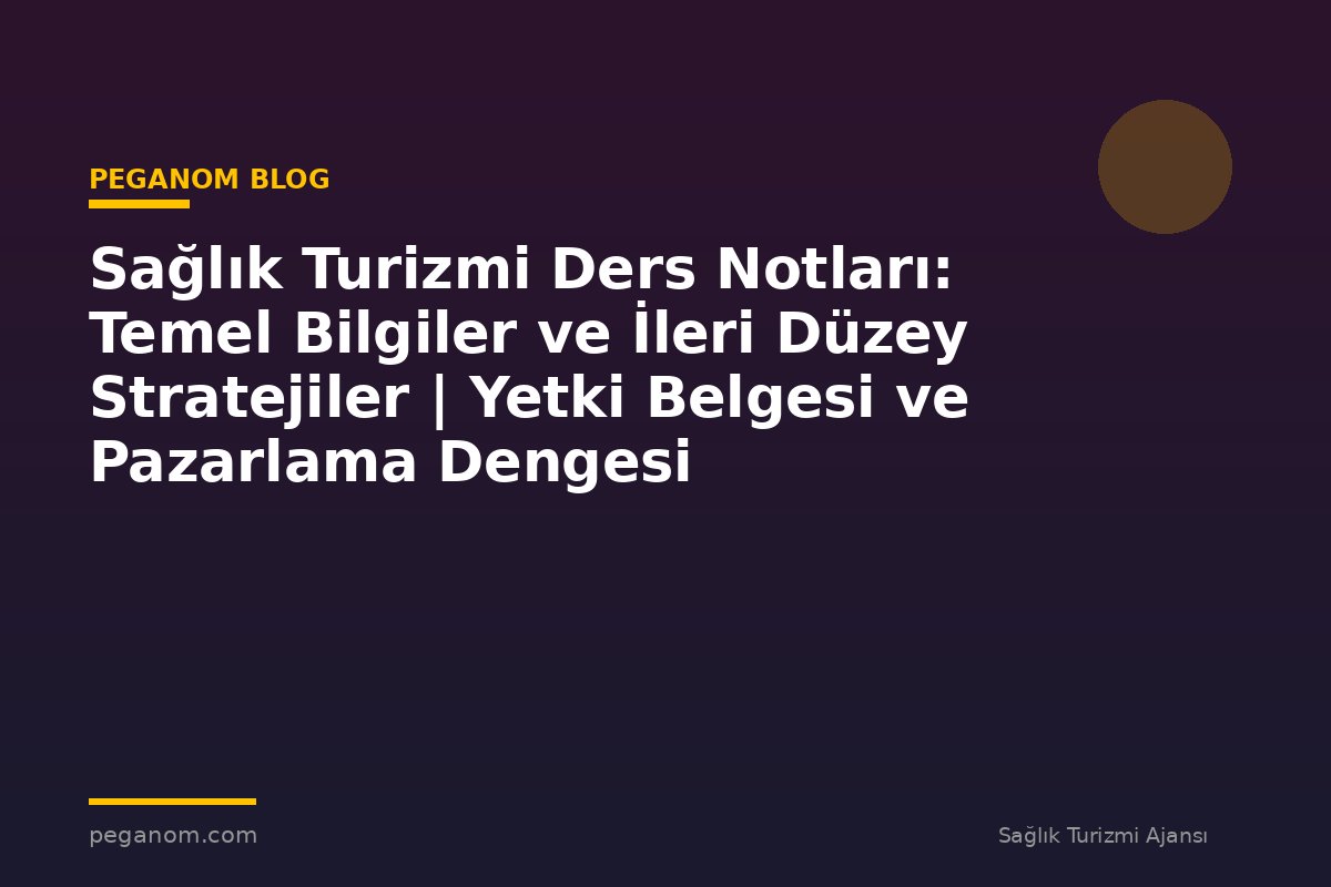 Sağlık Turizmi Ders Notları: Temel Bilgiler ve İleri Düzey Stratejiler | Yetki Belgesi ve Pazarlama Dengesi