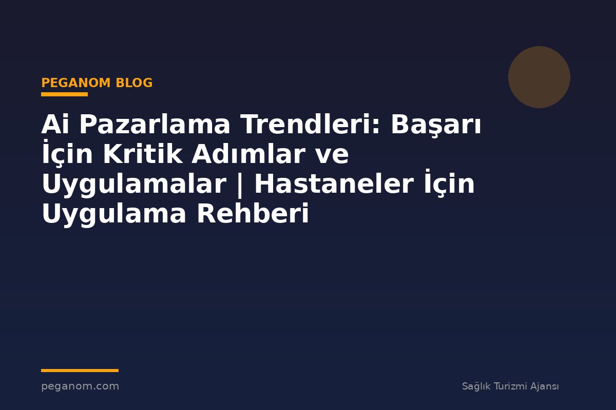 Ai Pazarlama Trendleri: Başarı İçin Kritik Adımlar ve Uygulamalar | Hastaneler İçin Uygulama Rehberi