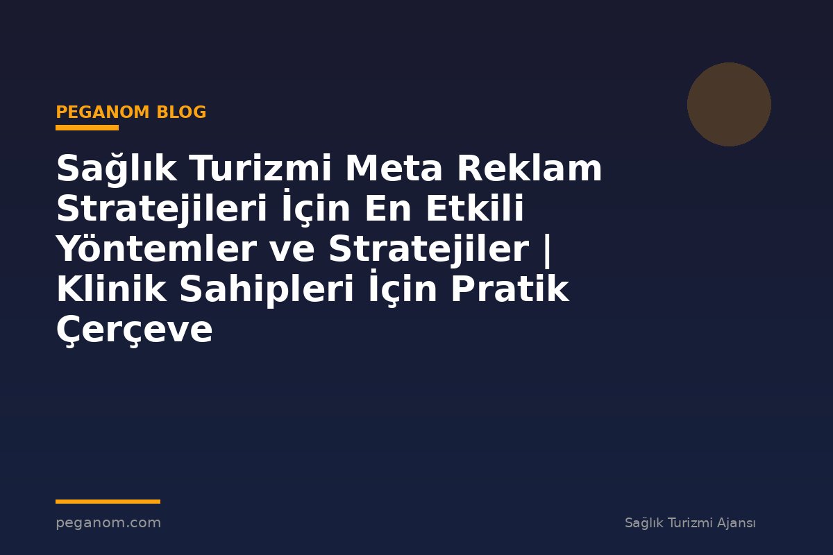 Sağlık Turizmi Meta Reklam Stratejileri İçin En Etkili Yöntemler ve Stratejiler | Klinik Sahipleri İçin Pratik Çerçeve