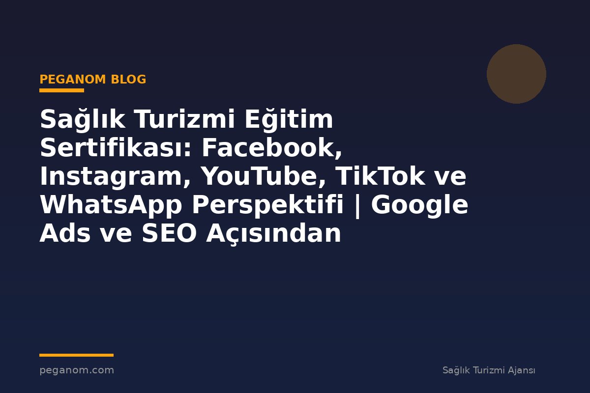 Sağlık Turizmi Eğitim Sertifikası: Facebook, Instagram, YouTube, TikTok ve WhatsApp Perspektifi | Google Ads ve SEO Açısından Değerlendirme