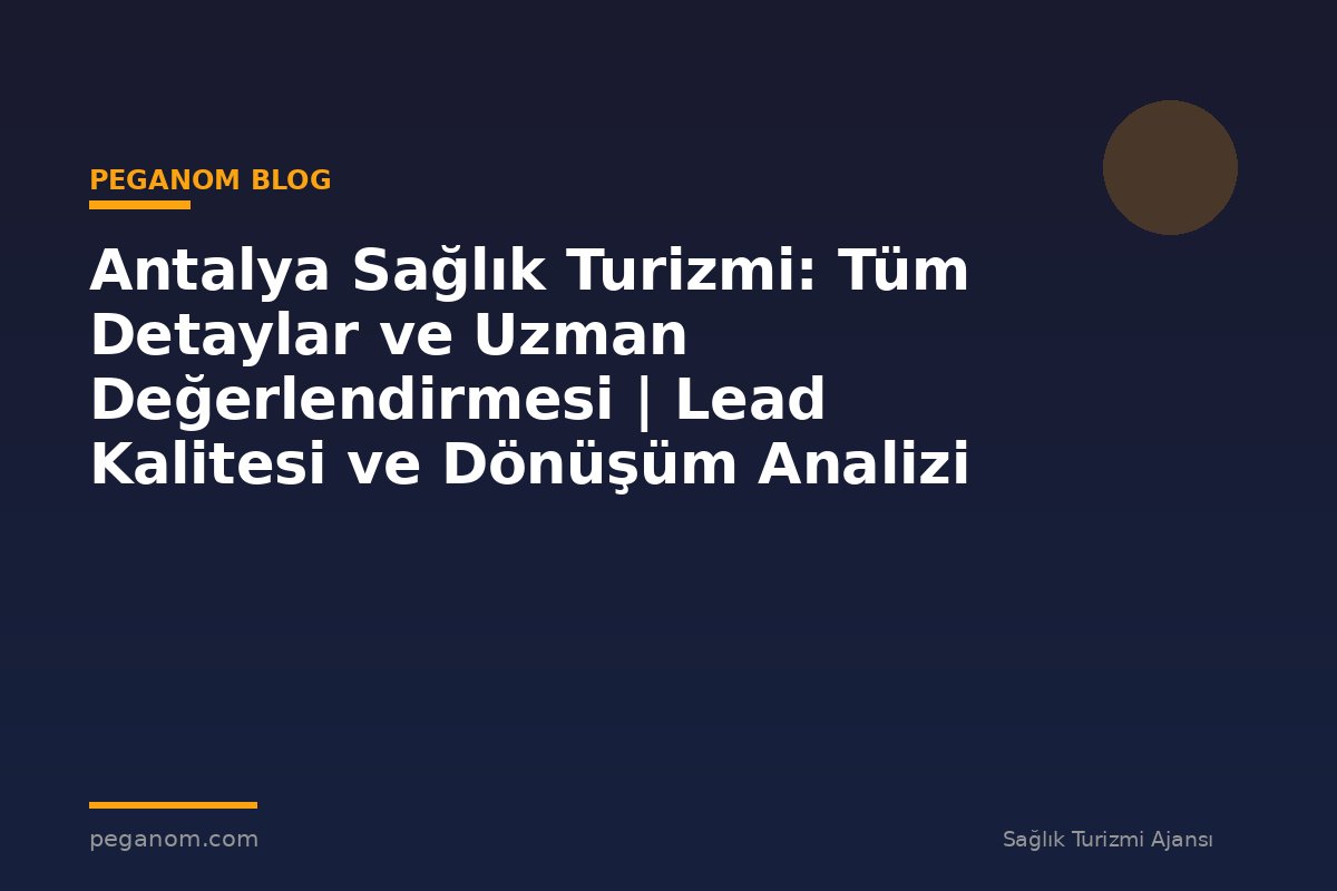 Antalya Sağlık Turizmi: Tüm Detaylar ve Uzman Değerlendirmesi | Lead Kalitesi ve Dönüşüm Analizi