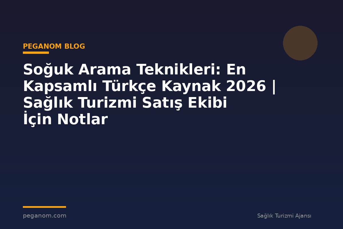 Soğuk Arama Teknikleri: En Kapsamlı Türkçe Kaynak 2026 | Sağlık Turizmi Satış Ekibi İçin Notlar