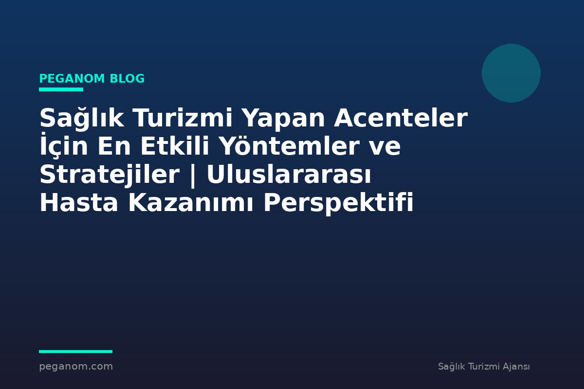 Sağlık Turizmi Yapan Acenteler İçin En Etkili Yöntemler ve Stratejiler | Uluslararası Hasta Kazanımı Perspektifi