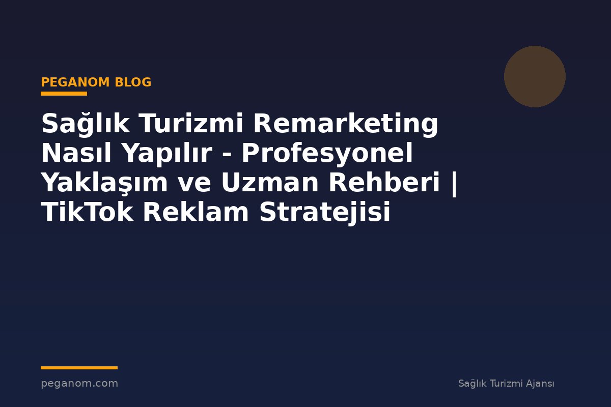 Sağlık Turizmi Remarketing Nasıl Yapılır - Profesyonel Yaklaşım ve Uzman Rehberi | TikTok Reklam Stratejisi