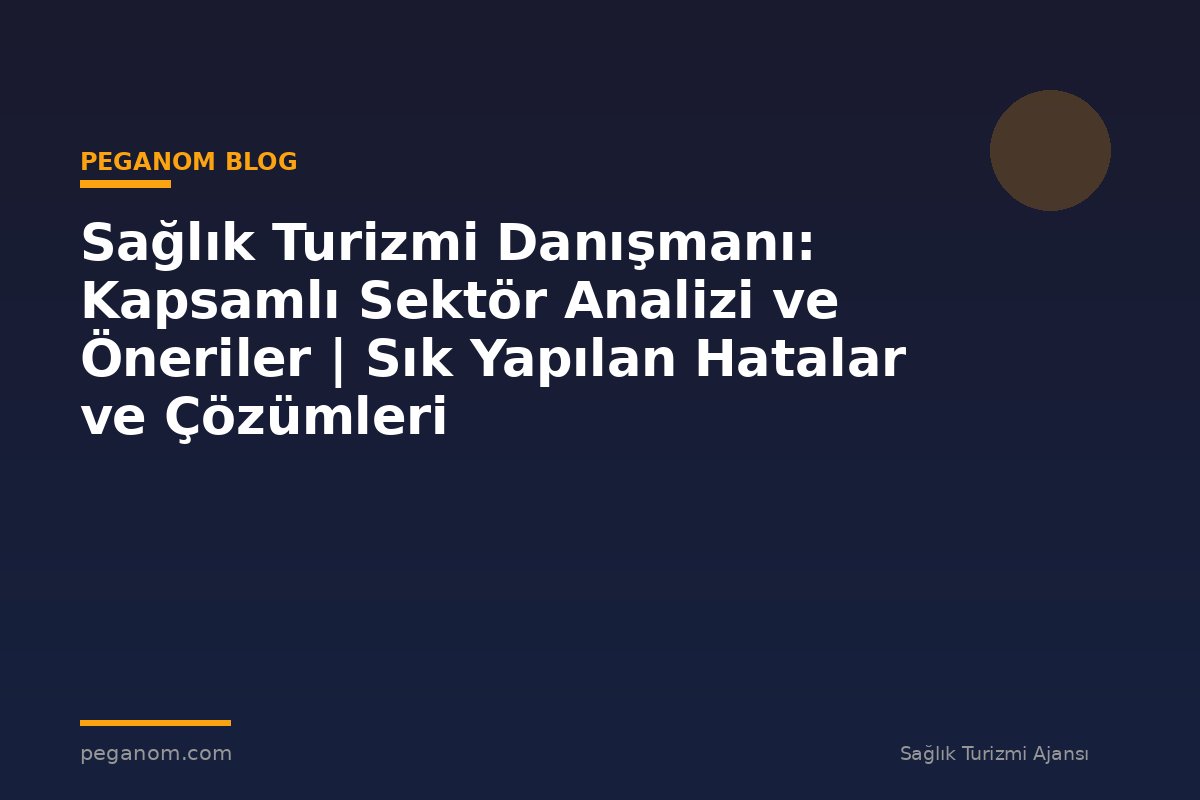 Sağlık Turizmi Danışmanı: Kapsamlı Sektör Analizi ve Öneriler | Sık Yapılan Hatalar ve Çözümleri