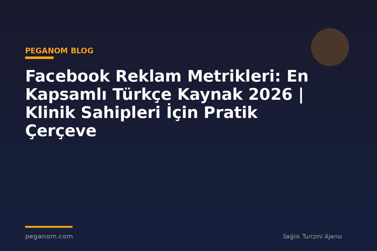 Facebook Reklam Metrikleri: En Kapsamlı Türkçe Kaynak 2026 | Klinik Sahipleri İçin Pratik Çerçeve