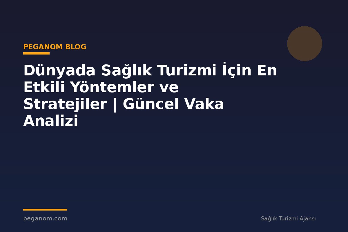 Dünyada Sağlık Turizmi İçin En Etkili Yöntemler ve Stratejiler | Güncel Vaka Analizi