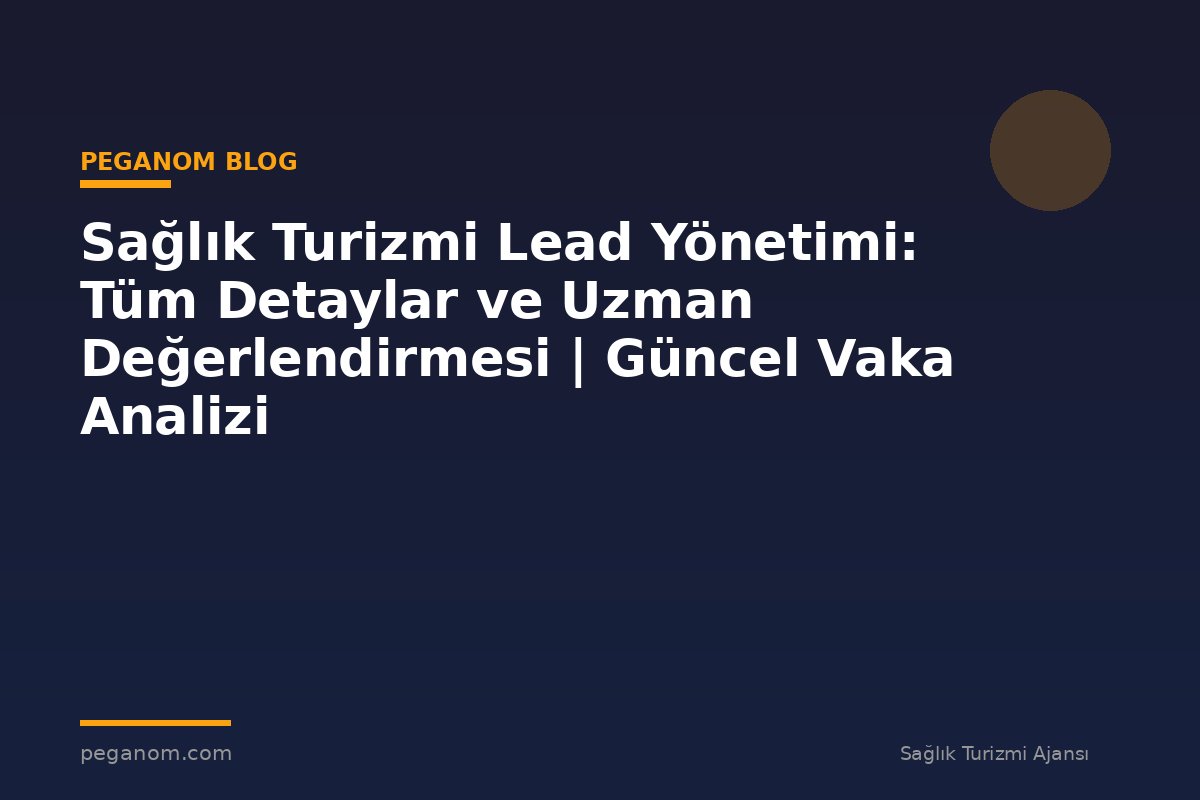 Sağlık Turizmi Lead Yönetimi: Tüm Detaylar ve Uzman Değerlendirmesi | Güncel Vaka Analizi