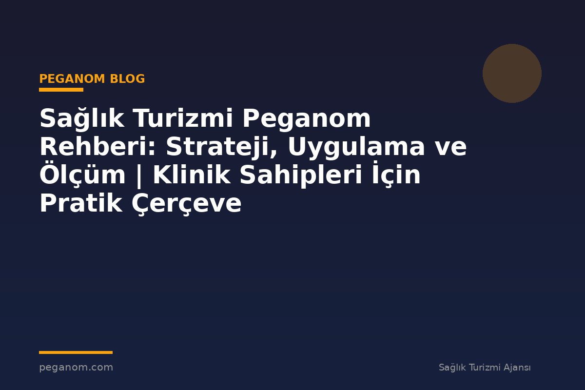Sağlık Turizmi Peganom Rehberi: Strateji, Uygulama ve Ölçüm | Klinik Sahipleri İçin Pratik Çerçeve