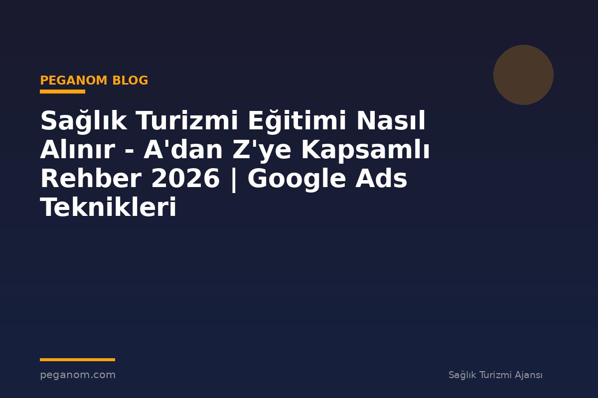 Sağlık Turizmi Eğitimi Nasıl Alınır - A'dan Z'ye Kapsamlı Rehber 2026 | Google Ads Teknikleri