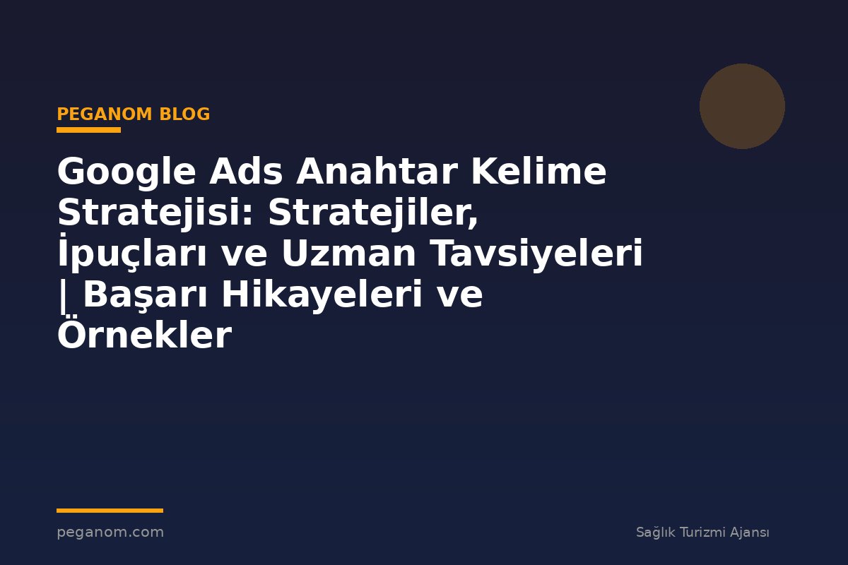 Google Ads Anahtar Kelime Stratejisi: Stratejiler, İpuçları ve Uzman Tavsiyeleri | Başarı Hikayeleri ve Örnekler