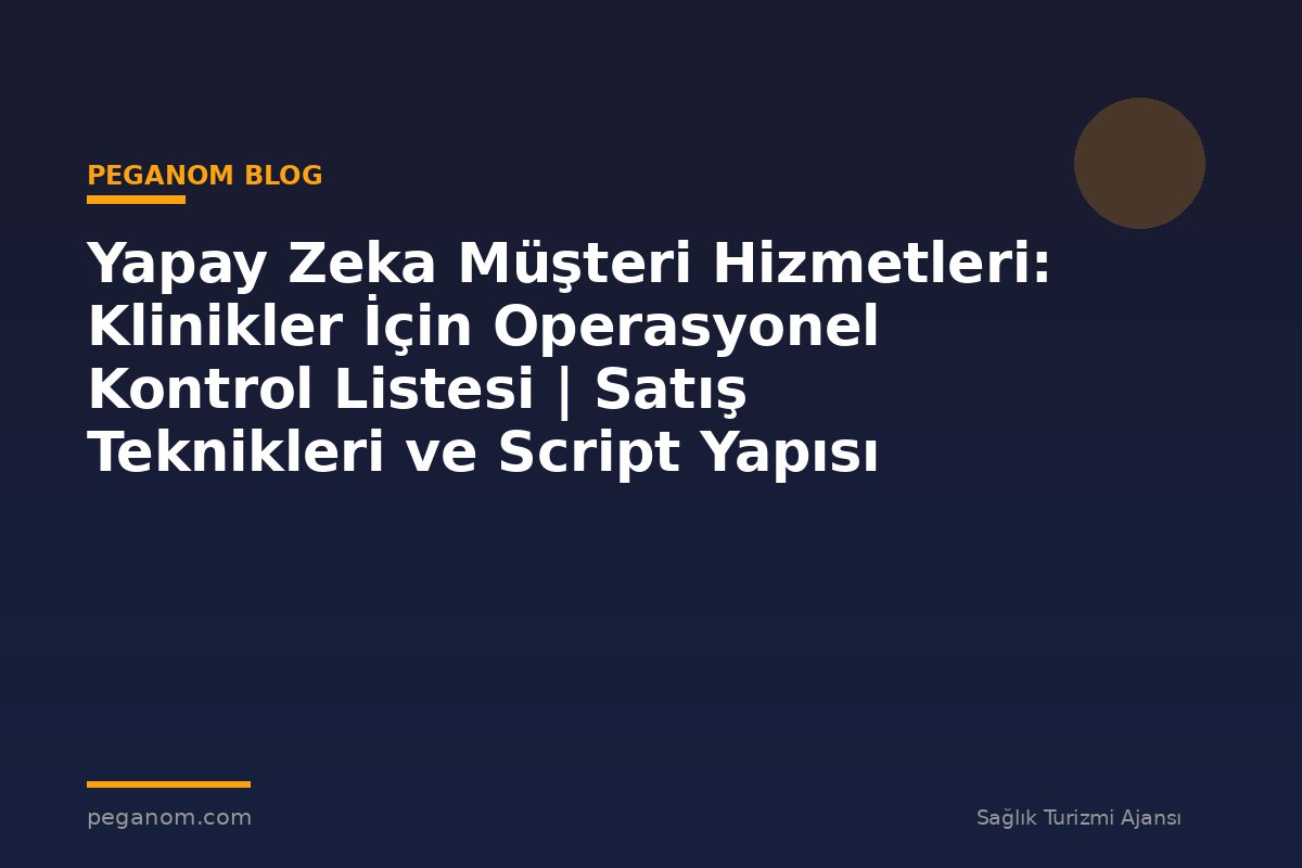Yapay Zeka Müşteri Hizmetleri: Klinikler İçin Operasyonel Kontrol Listesi | Satış Teknikleri ve Script Yapısı