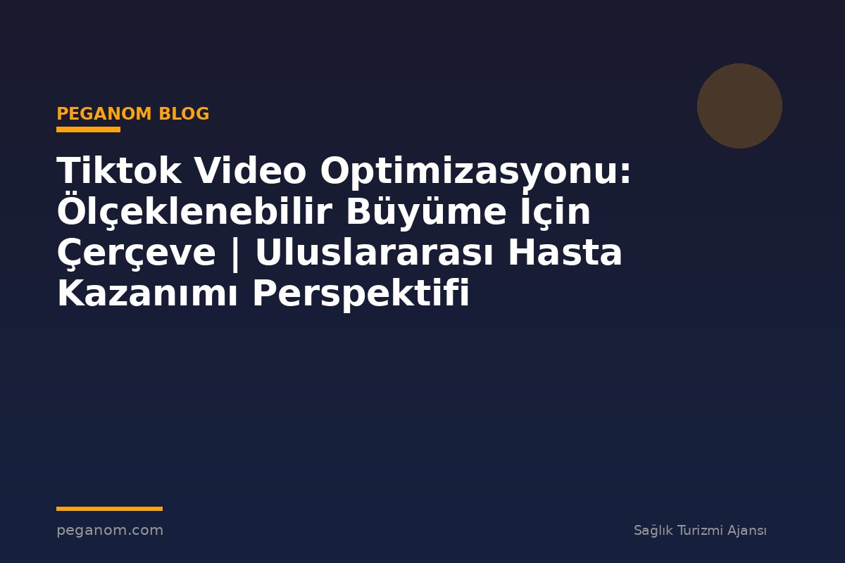 Tiktok Video Optimizasyonu: Ölçeklenebilir Büyüme İçin Çerçeve | Uluslararası Hasta Kazanımı Perspektifi