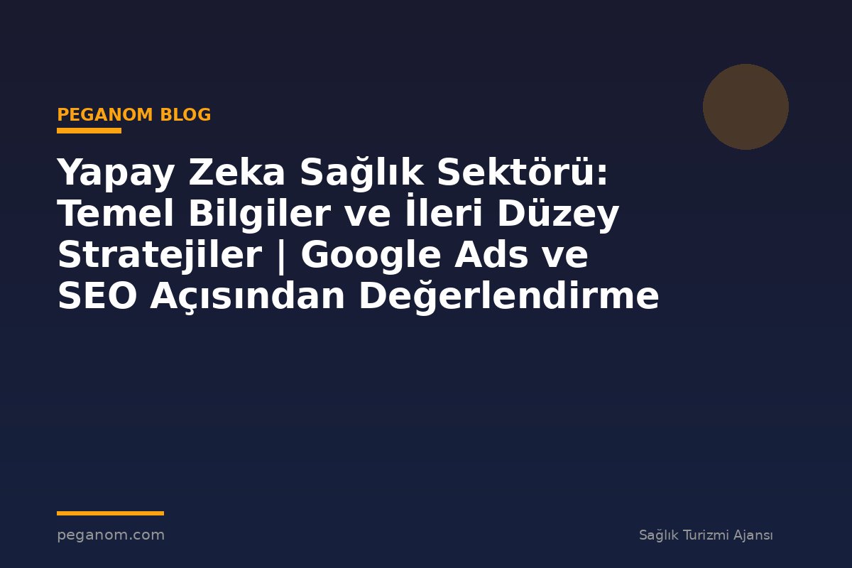 Yapay Zeka Sağlık Sektörü: Temel Bilgiler ve İleri Düzey Stratejiler | Google Ads ve SEO Açısından Değerlendirme