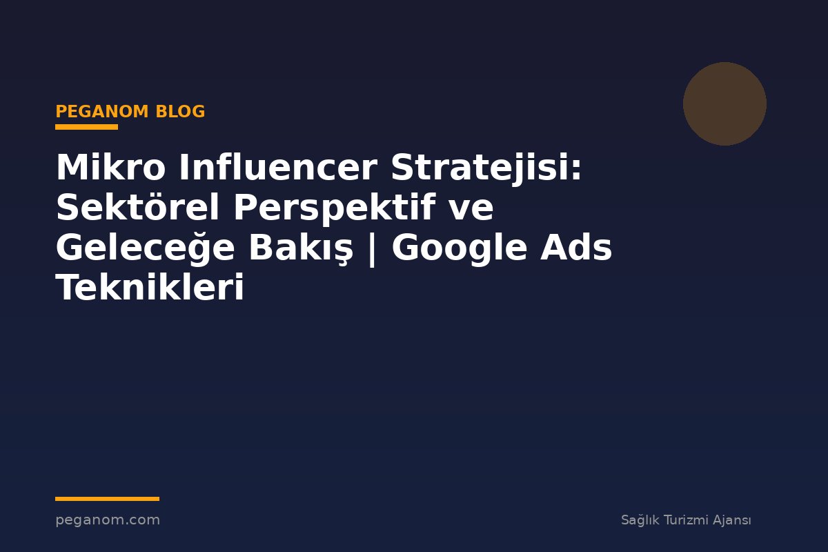 Mikro Influencer Stratejisi: Sektörel Perspektif ve Geleceğe Bakış | Google Ads Teknikleri